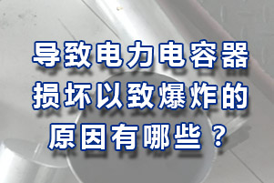 導致電力電容器損壞以致爆炸原因有哪些？