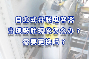 自愈式并聯(lián)電容器出現(xiàn)鼓肚現(xiàn)象怎么辦？需要更換嗎？