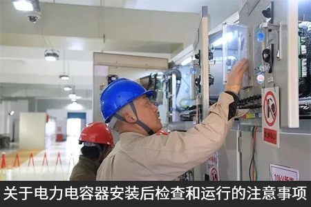 關(guān)于電力電容器安裝后檢查和運(yùn)行的注意事項(xiàng)